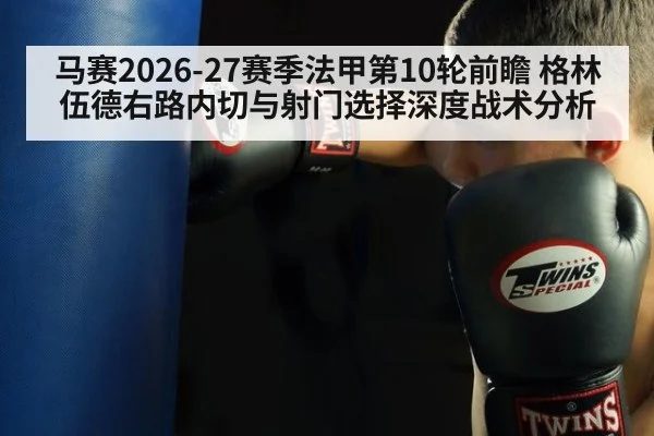 马赛2026-27赛季法甲第10轮前瞻 格林伍德右路内切与射门选择深度战术分析